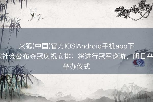 火狐(中国)官方IOS|Android手机app下载 皇家社会公布夺冠庆祝安排：将进行冠军巡游，明日举办仪式
