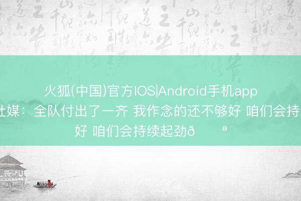 火狐(中国)官方IOS|Android手机app下载 叶力江社媒：全队付出了一齐 我作念的还不够好 咱们会持续起劲💪