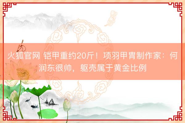 火狐官网 铠甲重约20斤！项羽甲胄制作家：何润东很帅，躯壳属于黄金比例