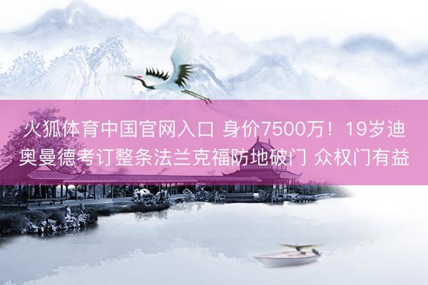 火狐体育中国官网入口 身价7500万！19岁迪奥曼德考订整条法兰克福防地破门 众权门有益