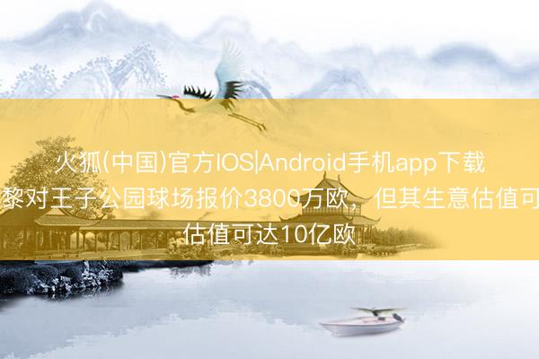 火狐(中国)官方IOS|Android手机app下载 队报：巴黎对王子公园球场报价3800万欧，但其生意估值可达10亿欧