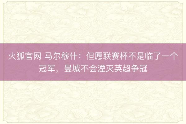 火狐官网 马尔穆什：但愿联赛杯不是临了一个冠军，曼城不会湮灭英超争冠