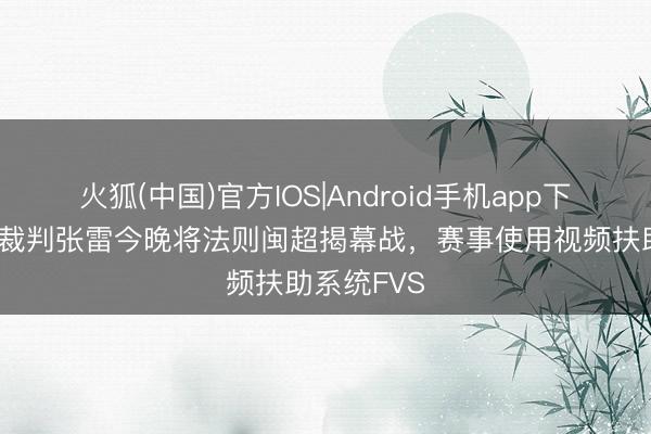 火狐(中国)官方IOS|Android手机app下载 国外级裁判张雷今晚将法则闽超揭幕战，赛事使用视频扶助系统FVS