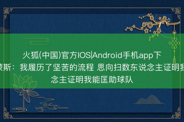 火狐(中国)官方IOS|Android手机app下载 哈维·西蒙斯：我履历了坚苦的流程 思向扫数东说念主证明我能匡助球队