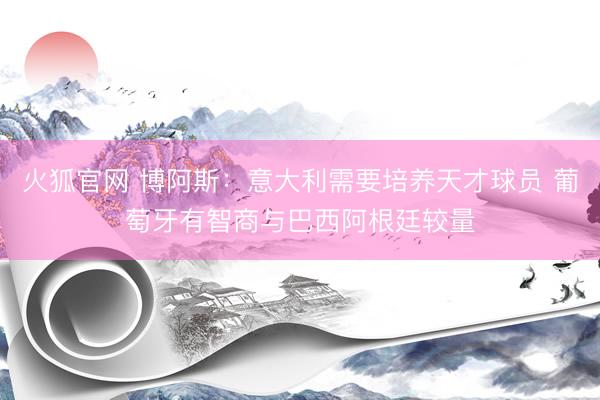 火狐官网 博阿斯：意大利需要培养天才球员 葡萄牙有智商与巴西阿根廷较量