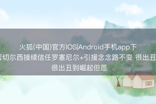 火狐(中国)官方IOS|Android手机app下载 詹俊：若切尔西接续信任罗塞尼尔+引援念念路不变 很出丑到崛起但愿