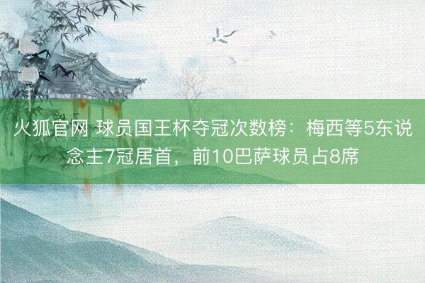 火狐官网 球员国王杯夺冠次数榜：梅西等5东说念主7冠居首，前10巴萨球员占8席