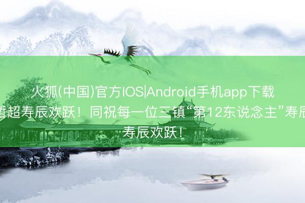 火狐(中国)官方IOS|Android手机app下载 祝陈哲超寿辰欢跃！同祝每一位三镇“第12东说念主”寿辰欢跃！