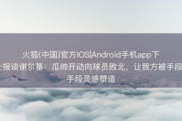 火狐(中国)官方IOS|Android手机app下载 泰晤士报谈谢尔基：瓜帅开动向球员败北，让我方被手段灵感塑造