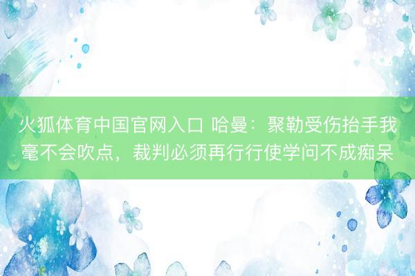 火狐体育中国官网入口 哈曼：聚勒受伤抬手我毫不会吹点，裁判必须再行行使学问不成痴呆