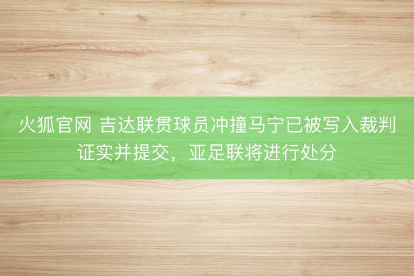 火狐官网 吉达联贯球员冲撞马宁已被写入裁判证实并提交，亚足联将进行处分