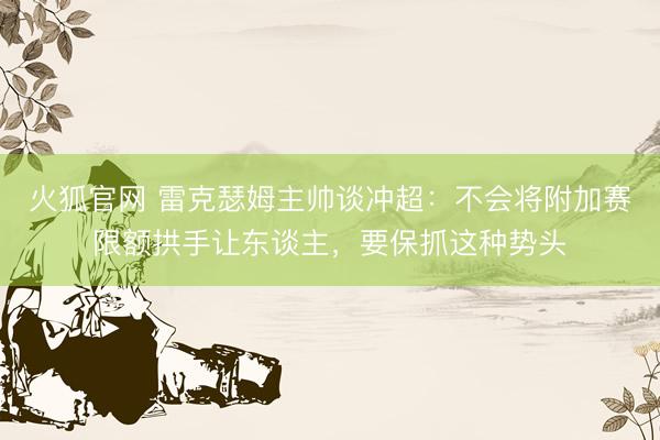 火狐官网 雷克瑟姆主帅谈冲超：不会将附加赛限额拱手让东谈主，要保抓这种势头