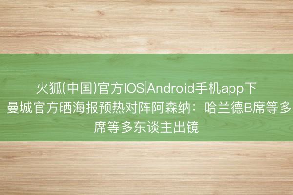 火狐(中国)官方IOS|Android手机app下载 焦点战！曼城官方晒海报预热对阵阿森纳：哈兰德B席等多东谈主出镜
