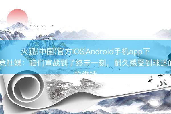 火狐(中国)官方IOS|Android手机app下载 马竞社媒：咱们宣战到了终末一刻，耐久感受到球迷的维持