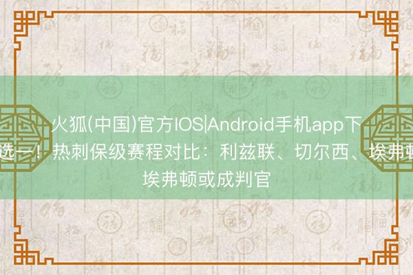 火狐(中国)官方IOS|Android手机app下载 左迁三选一！热刺保级赛程对比：利兹联、切尔西、埃弗顿或成判官