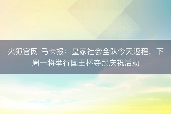 火狐官网 马卡报：皇家社会全队今天返程，下周一将举行国王杯夺冠庆祝活动