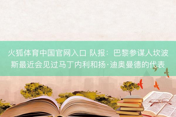 火狐体育中国官网入口 队报：巴黎参谋人坎波斯最近会见过马丁内利和扬·迪奥曼德的代表