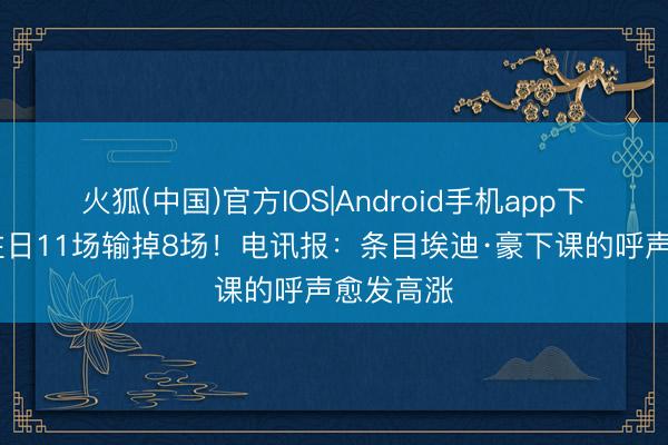 火狐(中国)官方IOS|Android手机app下载 纽卡往日11场输掉8场！电讯报：条目埃迪·豪下课的呼声愈发高涨