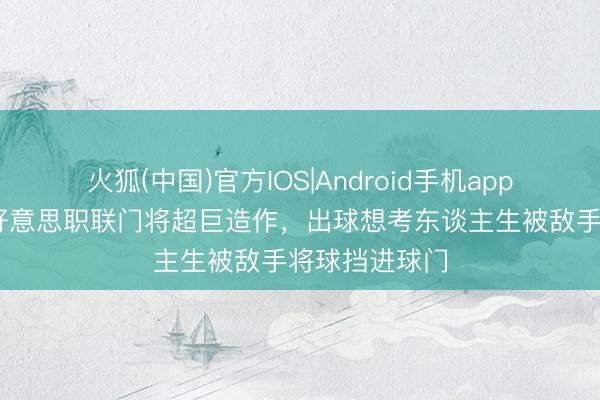 火狐(中国)官方IOS|Android手机app下载 离谱！好意思职联门将超巨造作，出球想考东谈主生被敌手将球挡进球门
