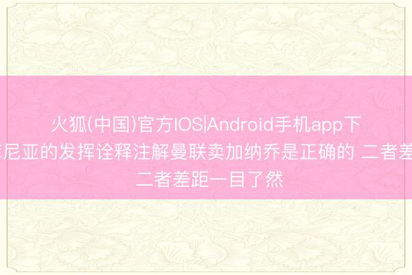 火狐(中国)官方IOS|Android手机app下载 邮报：库尼亚的发挥诠释注解曼联卖加纳乔是正确的 二者差距一目了然