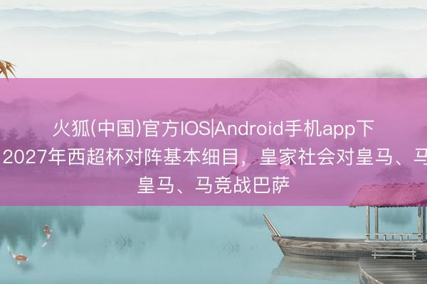 火狐(中国)官方IOS|Android手机app下载 世体：2027年西超杯对阵基本细目，皇家社会对皇马、马竞战巴萨
