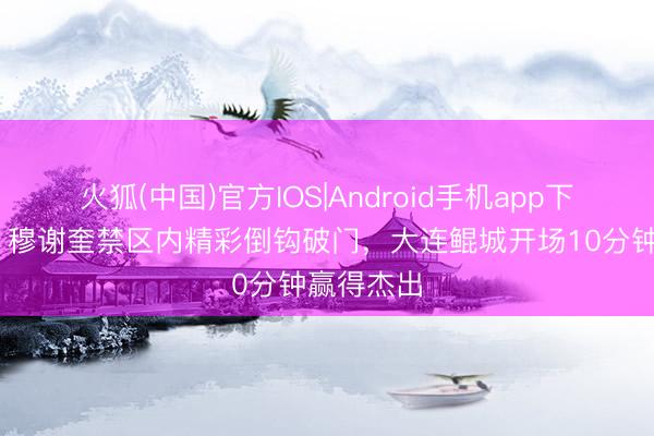 火狐(中国)官方IOS|Android手机app下载 漂亮！穆谢奎禁区内精彩倒钩破门，大连鲲城开场10分钟赢得杰出