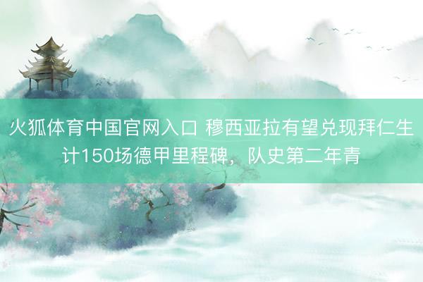 火狐体育中国官网入口 穆西亚拉有望兑现拜仁生计150场德甲里程碑，队史第二年青