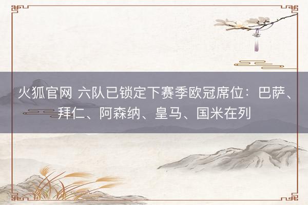 火狐官网 六队已锁定下赛季欧冠席位：巴萨、拜仁、阿森纳、皇马、国米在列