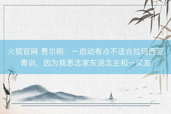 火狐官网 费尔明：一启动有点不适合拉玛西亚青训，因为我思念家东说念主和一又友