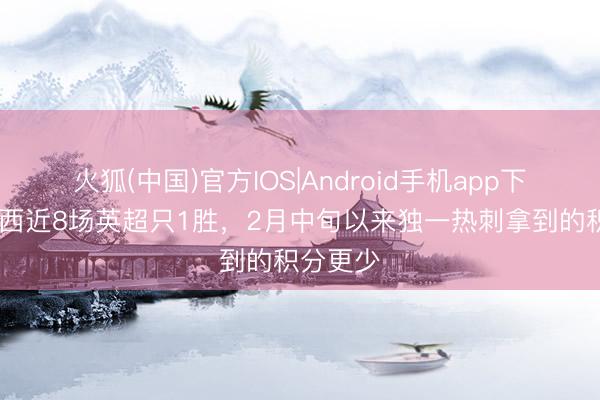 火狐(中国)官方IOS|Android手机app下载 切尔西近8场英超只1胜，2月中旬以来独一热刺拿到的积分更少