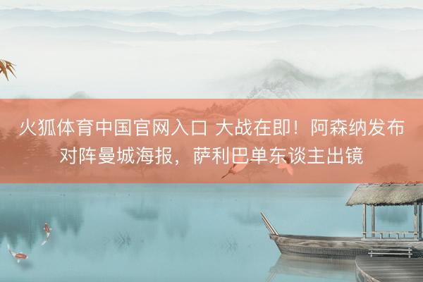 火狐体育中国官网入口 大战在即！阿森纳发布对阵曼城海报，萨利巴单东谈主出镜