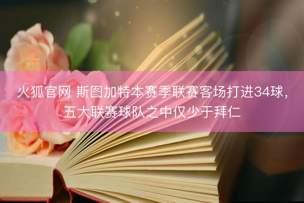 火狐官网 斯图加特本赛季联赛客场打进34球，五大联赛球队之中仅少于拜仁