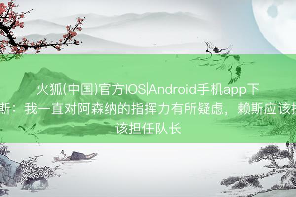 火狐(中国)官方IOS|Android手机app下载 亚当斯：我一直对阿森纳的指挥力有所疑虑，赖斯应该担任队长