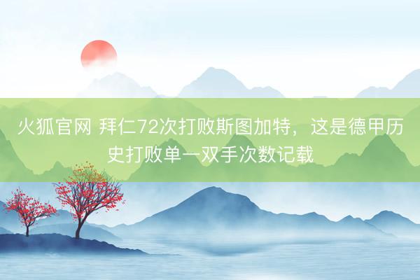 火狐官网 拜仁72次打败斯图加特，这是德甲历史打败单一双手次数记载