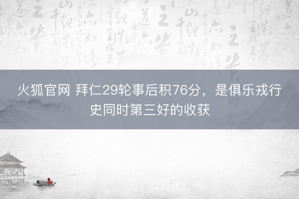 火狐官网 拜仁29轮事后积76分，是俱乐戎行史同时第三好的收获