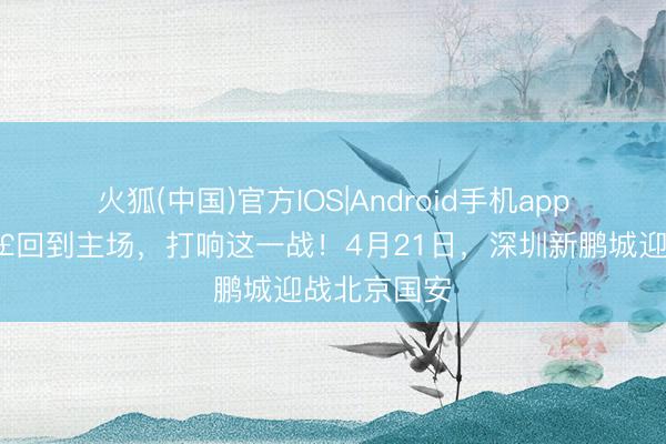 火狐(中国)官方IOS|Android手机app下载 📣回到主场，打响这一战！4月21日，深圳新鹏城迎战北京国安