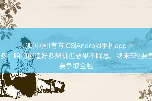 火狐(中国)官方IOS|Android手机app下载 凯塞多：咱们创造好多契机但恶果不睬思，终末5轮要争取全胜