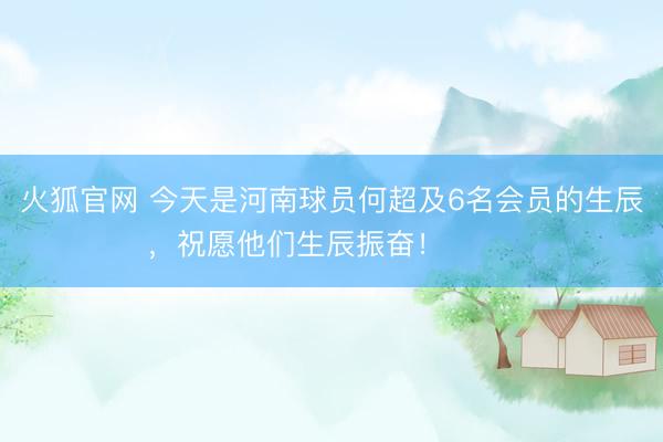 火狐官网 今天是河南球员何超及6名会员的生辰，祝愿他们生辰振奋！ ​​​