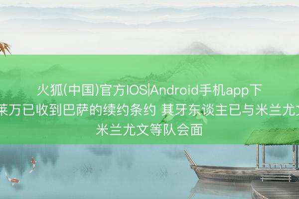 火狐(中国)官方IOS|Android手机app下载 世体：莱万已收到巴萨的续约条约 其牙东谈主已与米兰尤文等队会面