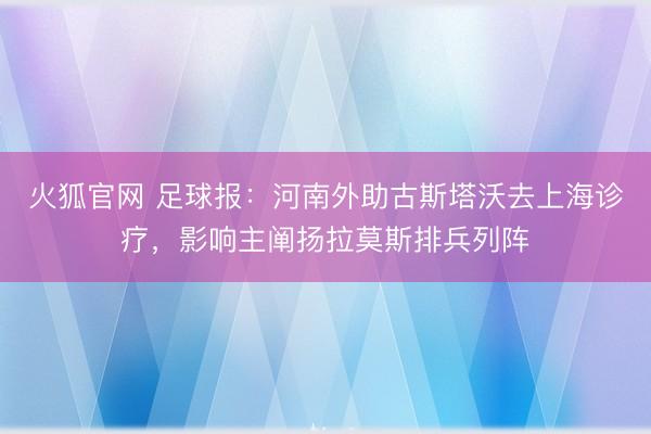 火狐官网 足球报：河南外助古斯塔沃去上海诊疗，影响主阐扬拉莫斯排兵列阵