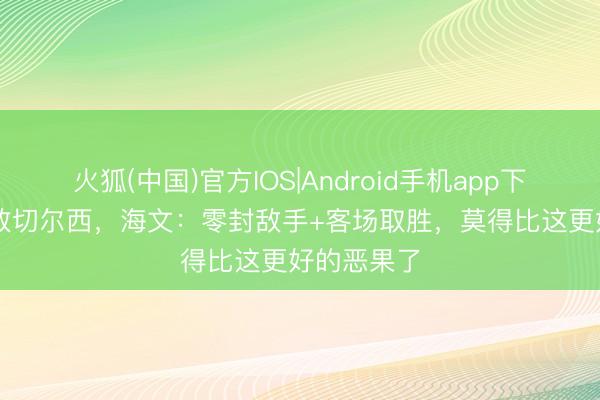 火狐(中国)官方IOS|Android手机app下载 1-0打败切尔西，海文：零封敌手+客场取胜，莫得比这更好的恶果了
