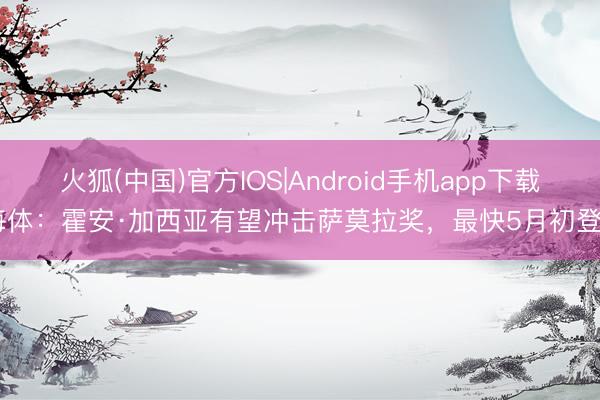 火狐(中国)官方IOS|Android手机app下载 每体：霍安·加西亚有望冲击萨莫拉奖，最快5月初登顶