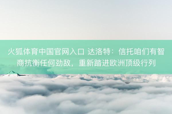 火狐体育中国官网入口 达洛特：信托咱们有智商抗衡任何劲敌，重新踏进欧洲顶级行列