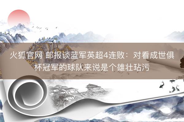 火狐官网 邮报谈蓝军英超4连败：对看成世俱杯冠军的球队来说是个雄壮玷污