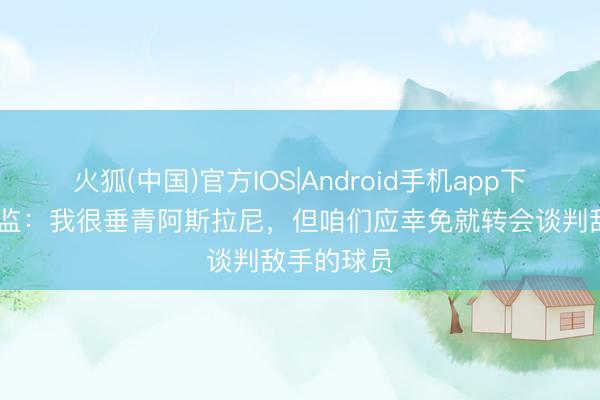 火狐(中国)官方IOS|Android手机app下载 多特总监：我很垂青阿斯拉尼，但咱们应幸免就转会谈判敌手的球员