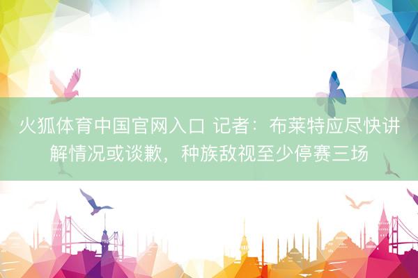 火狐体育中国官网入口 记者：布莱特应尽快讲解情况或谈歉，种族敌视至少停赛三场