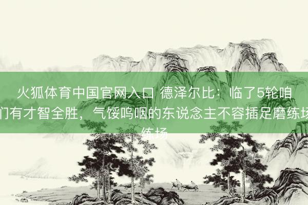 火狐体育中国官网入口 德泽尔比：临了5轮咱们有才智全胜，气馁呜咽的东说念主不容插足磨练场