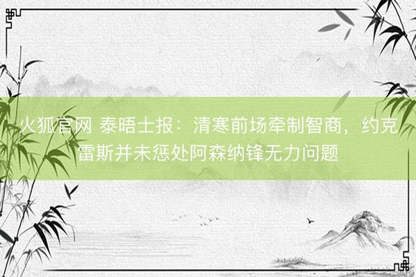火狐官网 泰晤士报：清寒前场牵制智商，约克雷斯并未惩处阿森纳锋无力问题