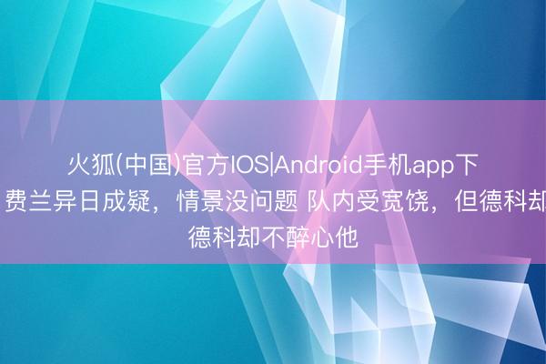 火狐(中国)官方IOS|Android手机app下载 阿斯：费兰异日成疑，情景没问题 队内受宽饶，但德科却不醉心他