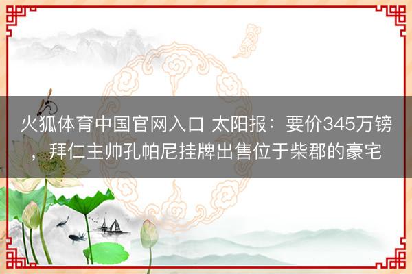 火狐体育中国官网入口 太阳报：要价345万镑，拜仁主帅孔帕尼挂牌出售位于柴郡的豪宅